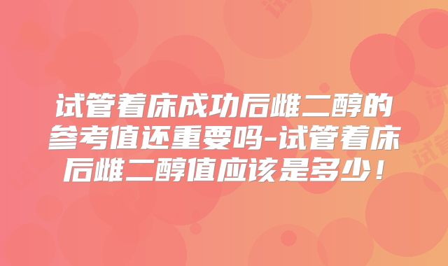 试管着床成功后雌二醇的参考值还重要吗-试管着床后雌二醇值应该是多少！