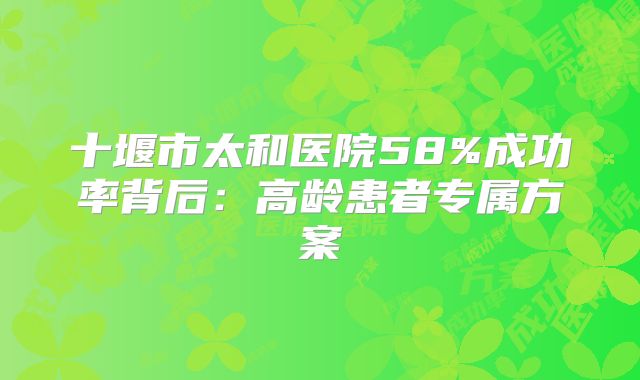 十堰市太和医院58%成功率背后：高龄患者专属方案