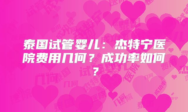 泰国试管婴儿：杰特宁医院费用几何？成功率如何？
