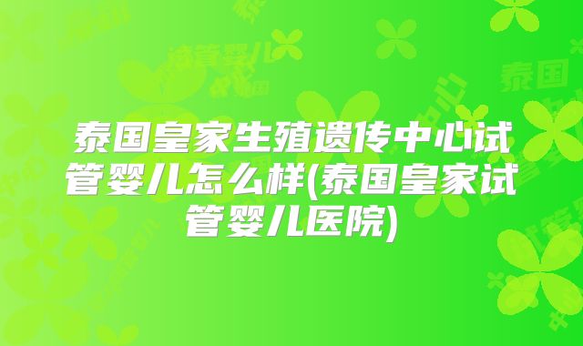 泰国皇家生殖遗传中心试管婴儿怎么样(泰国皇家试管婴儿医院)