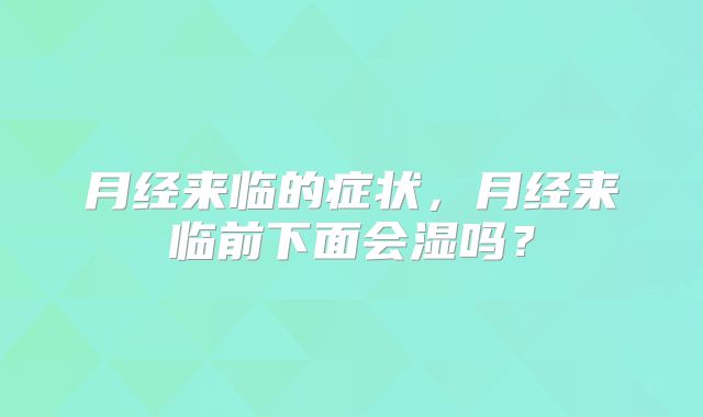 月经来临的症状,月经来临前下面会湿吗?