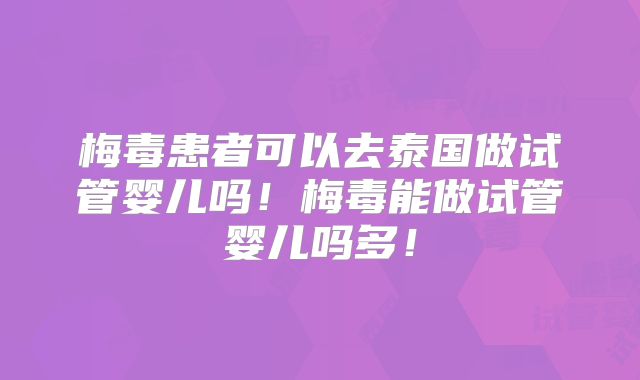 梅毒患者可以去泰国做试管婴儿吗!梅毒能做试管婴儿吗多!