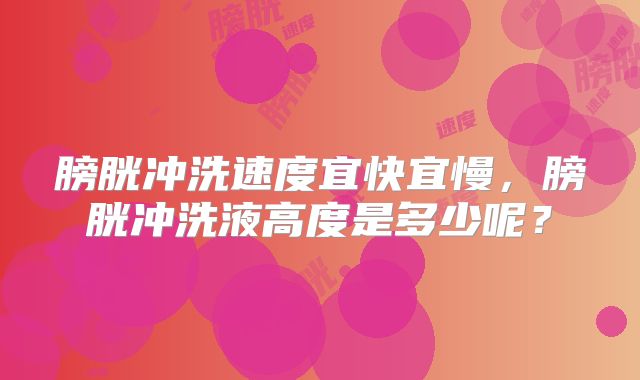 膀胱冲洗速度宜快宜慢,膀胱冲洗液高度是多少呢?