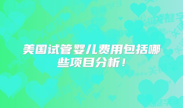美国试管婴儿费用包括哪些项目分析!