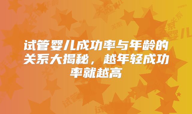试管婴儿成功率与年龄的关系大揭秘,越年轻成功率就越高