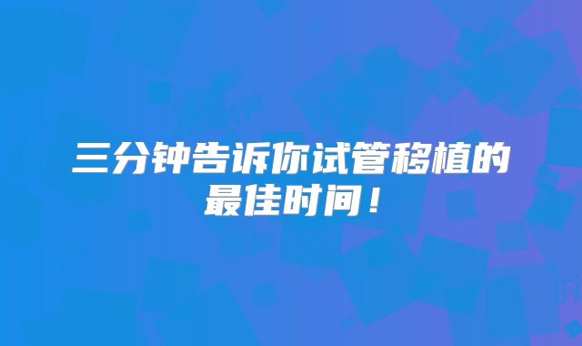 三分钟告诉你试管移植的最佳时间!