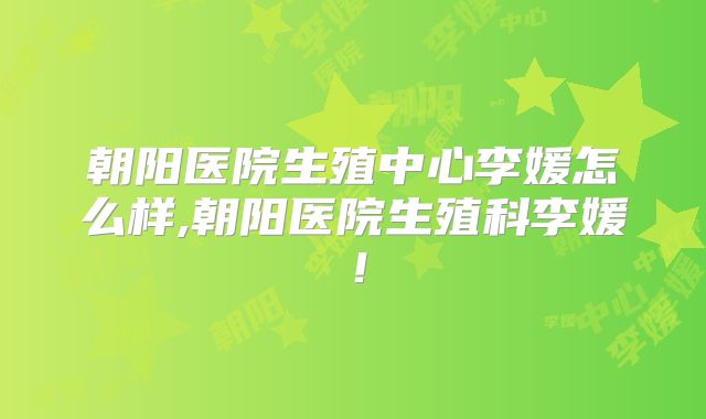 朝阳医院生殖中心李媛怎么样,朝阳医院生殖科李媛!