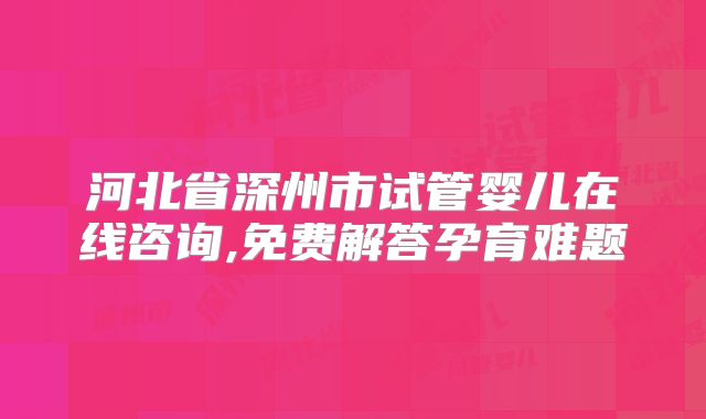 河北省深州市试管婴儿在线咨询,免费解答孕育难题