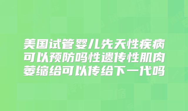 美国试管婴儿先天性疾病可以预防吗性遗传性肌肉萎缩给可以传给下一代吗
