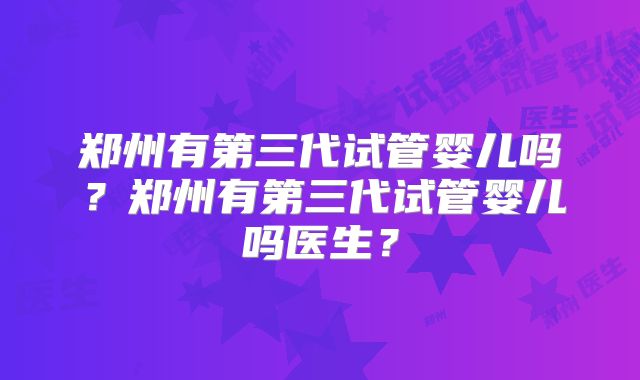 郑州有第三代试管婴儿吗？郑州有第三代试管婴儿吗医生？