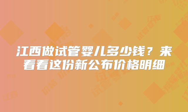 江西做试管婴儿多少钱?来看看这份新公布价格明细