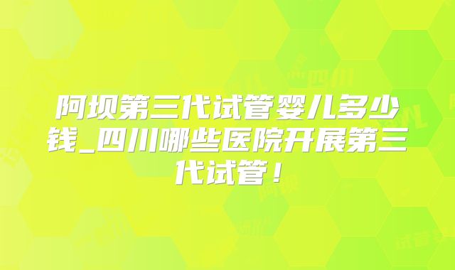 阿坝第三代试管婴儿多少钱_四川哪些医院开展第三代试管！