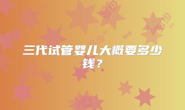 三代试管婴儿大概要多少钱?
