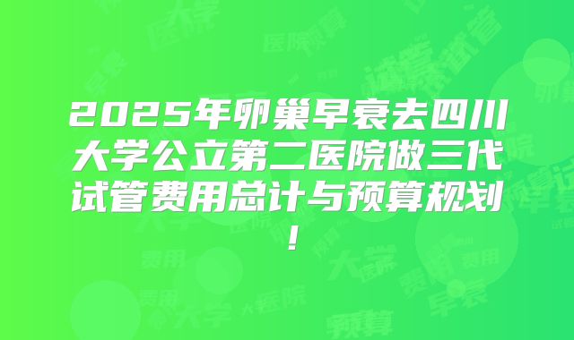 2025年卵巢早衰去四川大学公立第二医院做三代试管费用总计与预算规划!