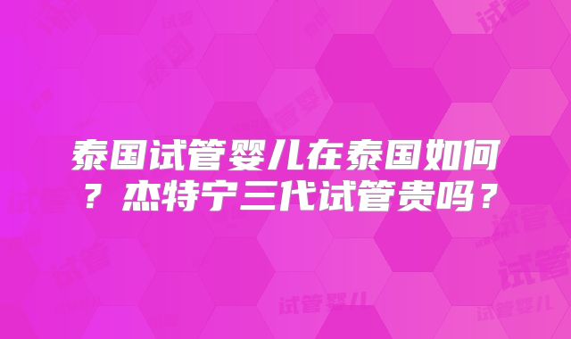 泰国试管婴儿在泰国如何？杰特宁三代试管贵吗？