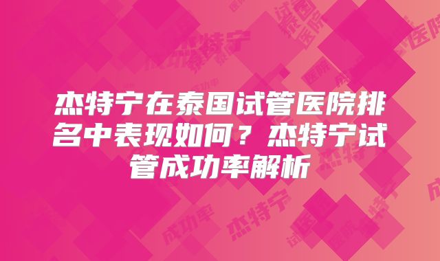 杰特宁在泰国试管医院排名中表现如何？杰特宁试管成功率解析