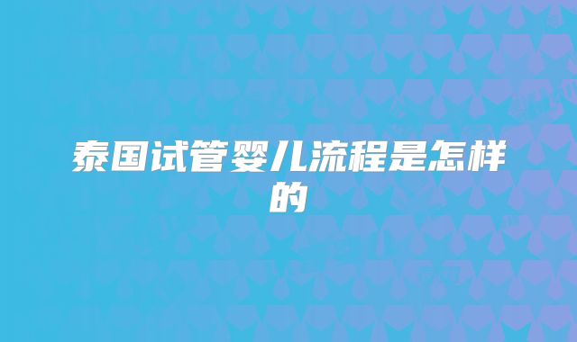 泰国试管婴儿流程是怎样的