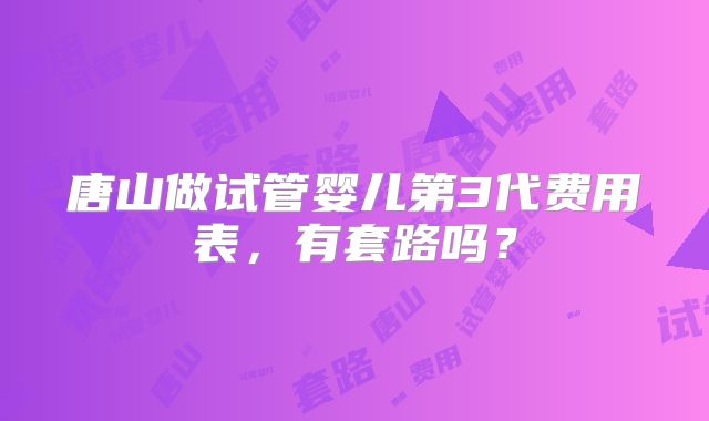 唐山做试管婴儿第3代费用表，有套路吗？