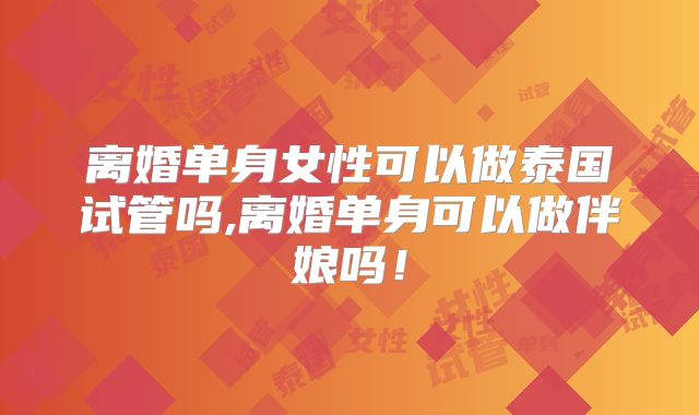 离婚单身女性可以做泰国试管吗,离婚单身可以做伴娘吗！