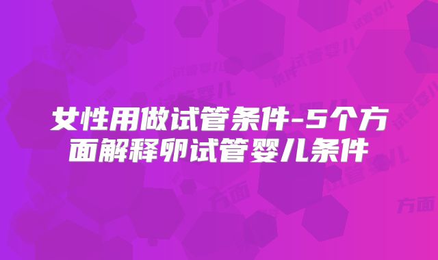 女性用做试管条件-5个方面解释卵试管婴儿条件