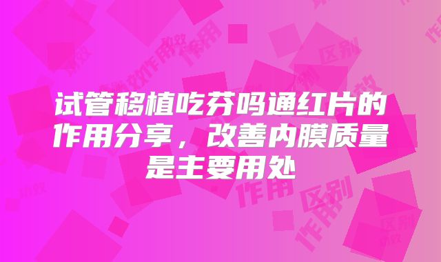 试管移植吃芬吗通红片的作用分享，改善内膜质量是主要用处