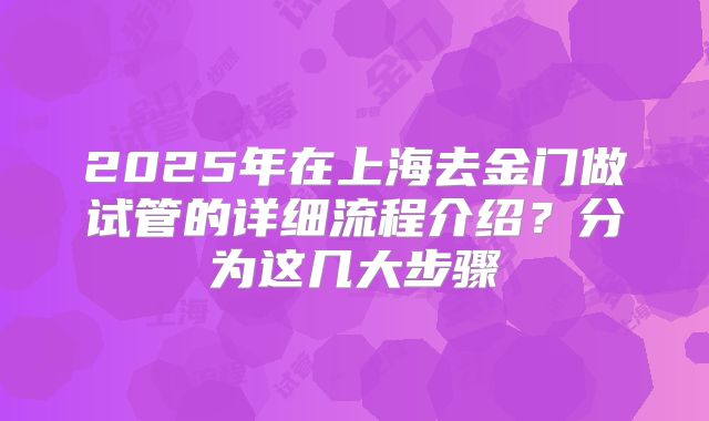 2025年在上海去金门做试管的详细流程介绍？分为这几大步骤