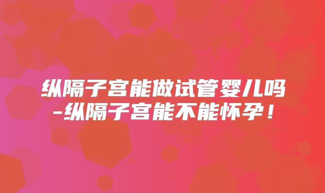 纵隔子宫能做试管婴儿吗-纵隔子宫能不能怀孕！