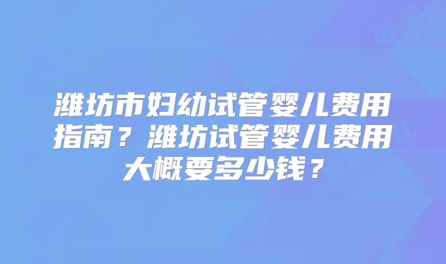 潍坊市妇幼试管婴儿费用指南？潍坊试管婴儿费用大概要多少钱？