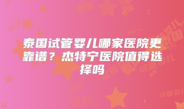 泰国试管婴儿哪家医院更靠谱？杰特宁医院值得选择吗