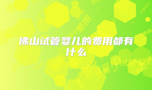 佛山试管婴儿的费用都有什么
