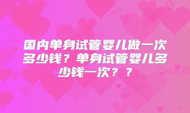 国内单身试管婴儿做一次多少钱?单身试管婴儿多少钱一次??