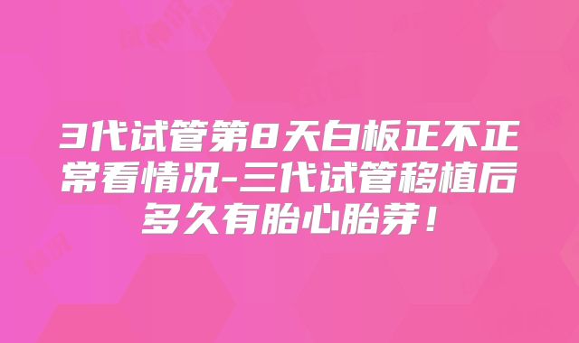 3代试管第8天白板正不正常看情况-三代试管移植后多久有胎心胎芽！