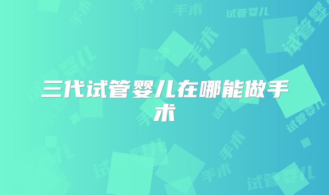 三代试管婴儿在哪能做手术