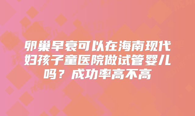 卵巢早衰可以在海南现代妇孩子童医院做试管婴儿吗?成功率高不高