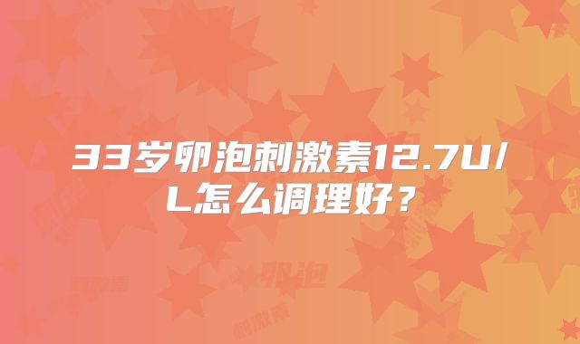 33岁卵泡刺激素12.7U/L怎么调理好？