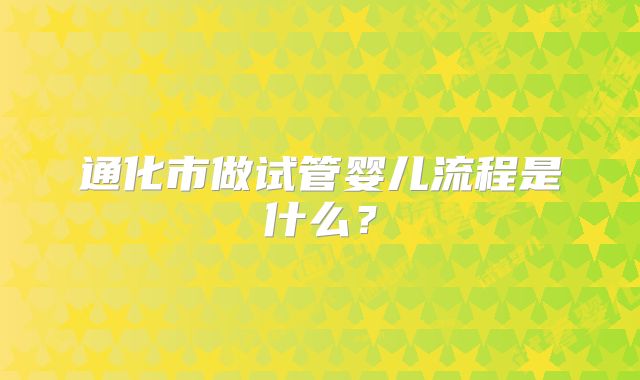 通化市做试管婴儿流程是什么？