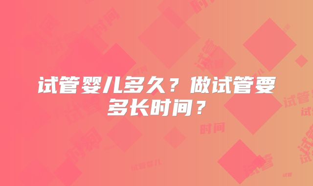 试管婴儿多久？做试管要多长时间？