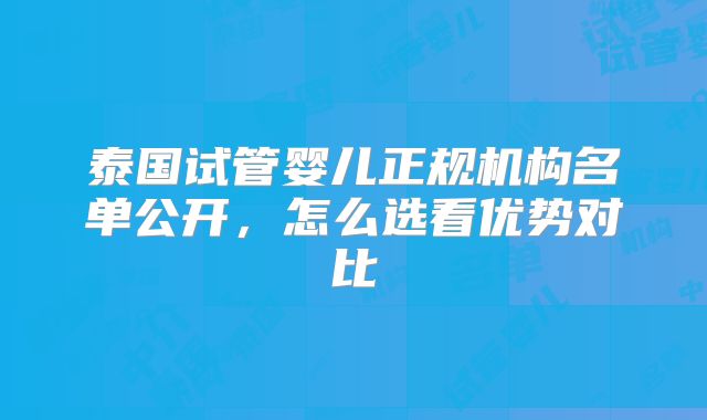 泰国试管婴儿正规机构名单公开，怎么选看优势对比