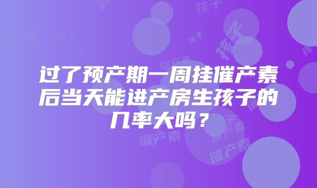 过了预产期一周挂催产素后当天能进产房生孩子的几率大吗?