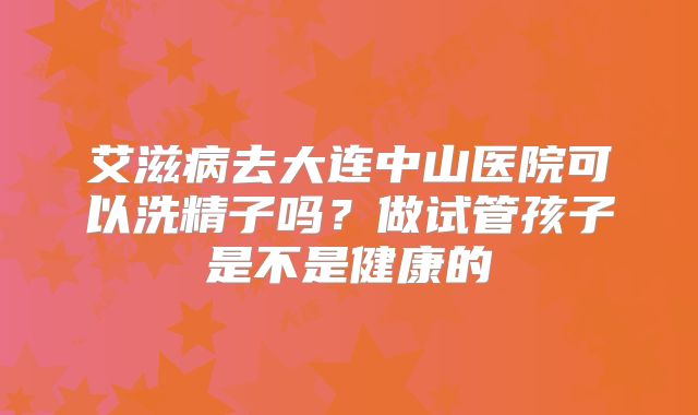 艾滋病去大连中山医院可以洗精子吗？做试管孩子是不是健康的