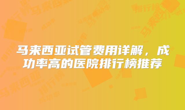 马来西亚试管费用详解，成功率高的医院排行榜推荐