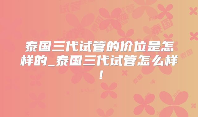 泰国三代试管的价位是怎样的_泰国三代试管怎么样！