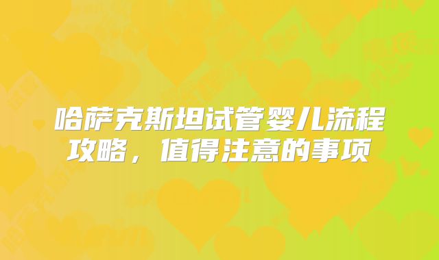 哈萨克斯坦试管婴儿流程攻略，值得注意的事项