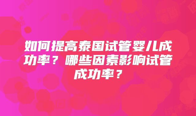 如何提高泰国试管婴儿成功率？哪些因素影响试管成功率？