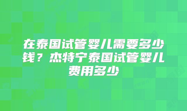 在泰国试管婴儿需要多少钱？杰特宁泰国试管婴儿费用多少