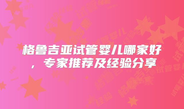 格鲁吉亚试管婴儿哪家好，专家推荐及经验分享