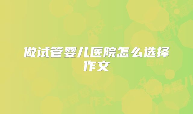 做试管婴儿医院怎么选择作文