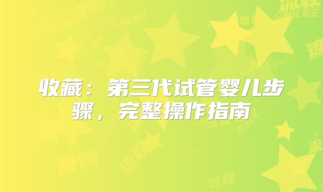 收藏：第三代试管婴儿步骤，完整操作指南