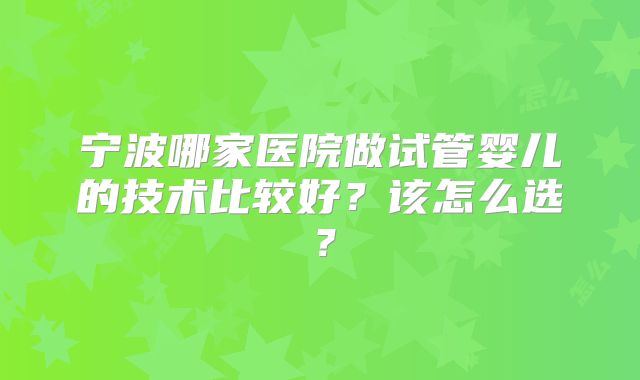 宁波哪家医院做试管婴儿的技术比较好？该怎么选？
