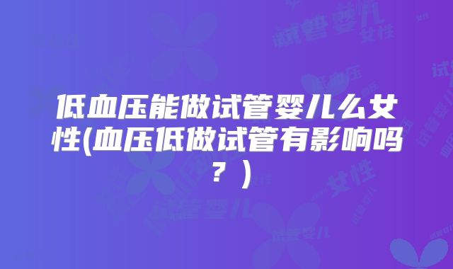 低血压能做试管婴儿么女性(血压低做试管有影响吗？)